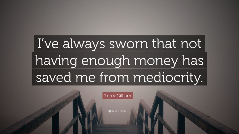 Terry Gilliam Quote: “I’ve always sworn that not having enough money has saved me from mediocrity.”