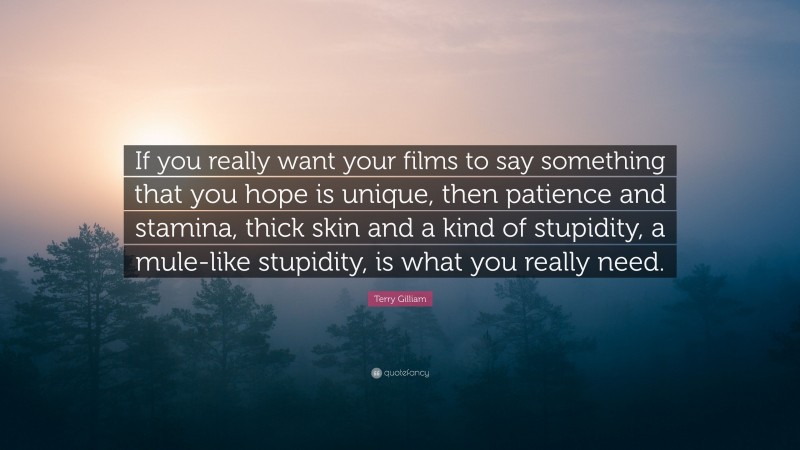 Terry Gilliam Quote: “If you really want your films to say something that you hope is unique, then patience and stamina, thick skin and a kind of stupidity, a mule-like stupidity, is what you really need.”