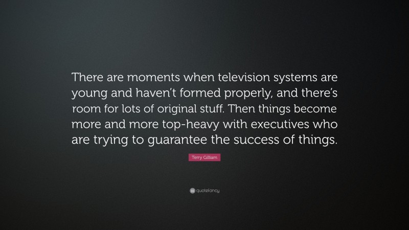 Terry Gilliam Quote: “There are moments when television systems are young and haven’t formed properly, and there’s room for lots of original stuff. Then things become more and more top-heavy with executives who are trying to guarantee the success of things.”