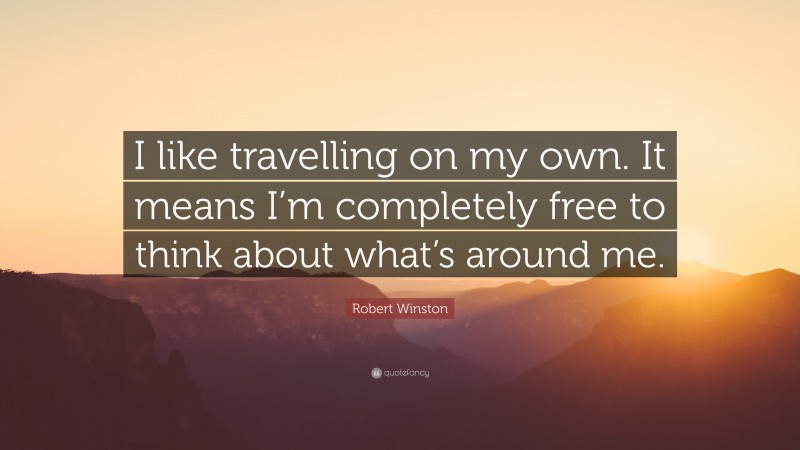 Robert Winston Quote: “I like travelling on my own. It means I’m completely free to think about what’s around me.”