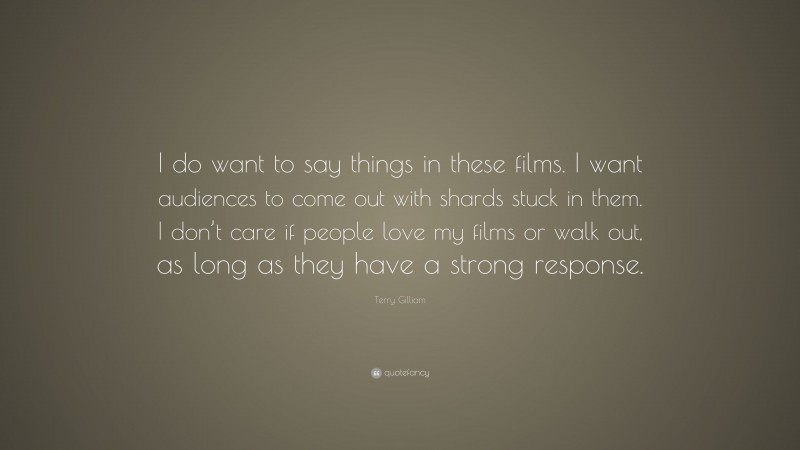 Terry Gilliam Quote: “I do want to say things in these films. I want audiences to come out with shards stuck in them. I don’t care if people love my films or walk out, as long as they have a strong response.”