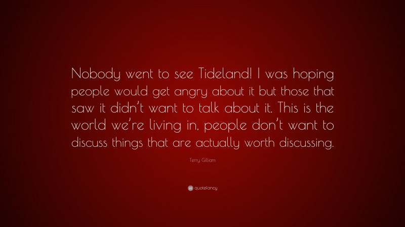 Terry Gilliam Quote: “Nobody went to see Tideland! I was hoping people would get angry about it but those that saw it didn’t want to talk about it. This is the world we’re living in, people don’t want to discuss things that are actually worth discussing.”