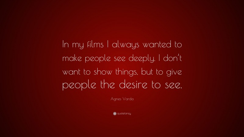 Agnes Varda Quote: “In my films I always wanted to make people see deeply. I don’t want to show things, but to give people the desire to see.”