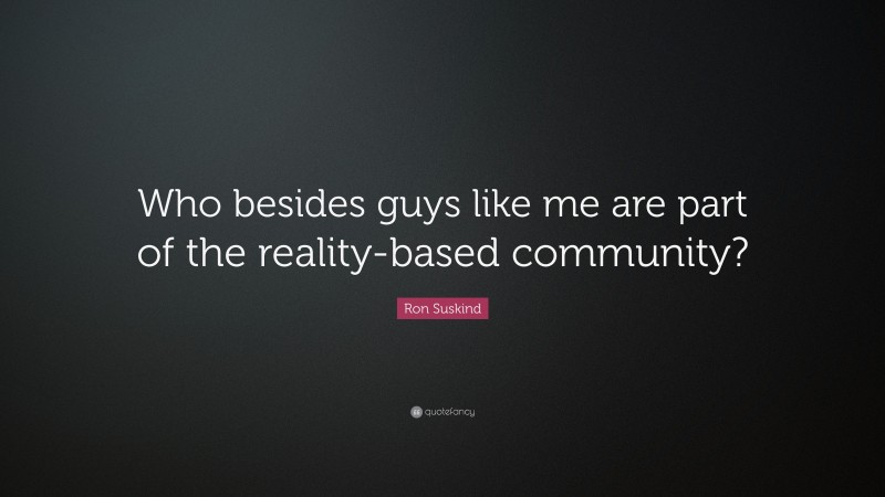Ron Suskind Quote: “Who besides guys like me are part of the reality-based community?”
