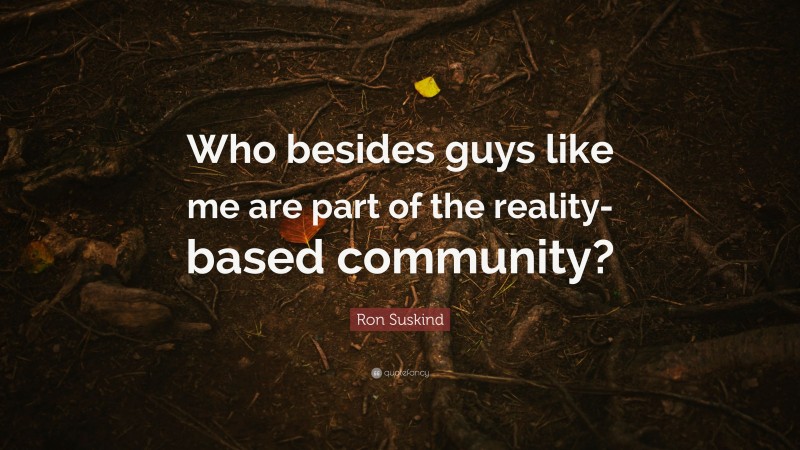 Ron Suskind Quote: “Who besides guys like me are part of the reality-based community?”