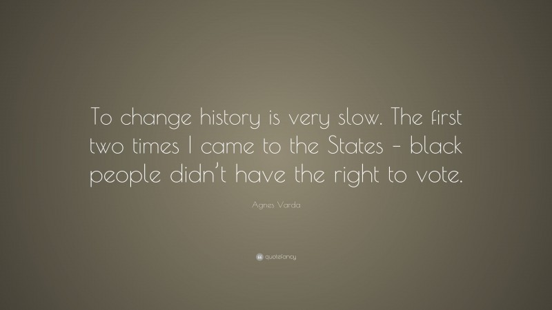 Agnes Varda Quote: “To change history is very slow. The first two times I came to the States – black people didn’t have the right to vote.”
