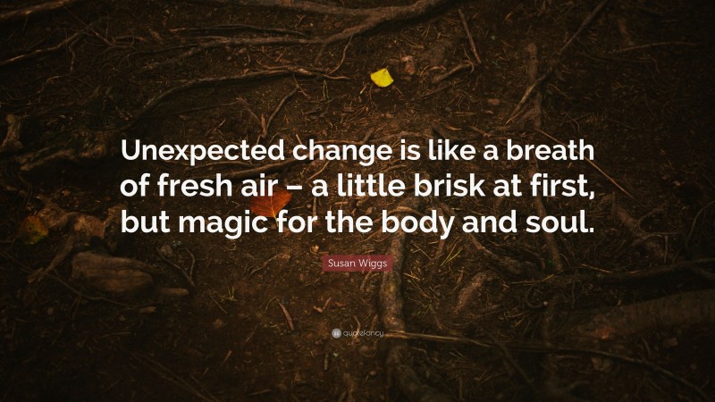 Susan Wiggs Quote: “Unexpected change is like a breath of fresh air – a little brisk at first, but magic for the body and soul.”