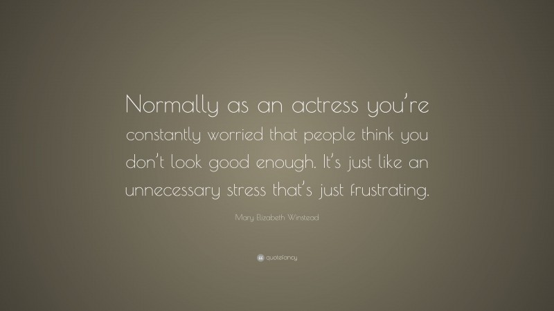 Mary Elizabeth Winstead Quote: “Normally as an actress you’re constantly worried that people think you don’t look good enough. It’s just like an unnecessary stress that’s just frustrating.”