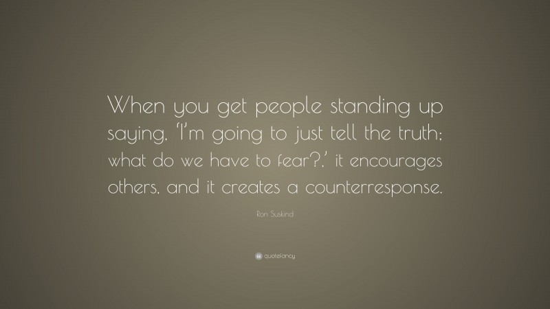 Ron Suskind Quote: “When you get people standing up saying, ‘I’m going to just tell the truth; what do we have to fear?,’ it encourages others, and it creates a counterresponse.”