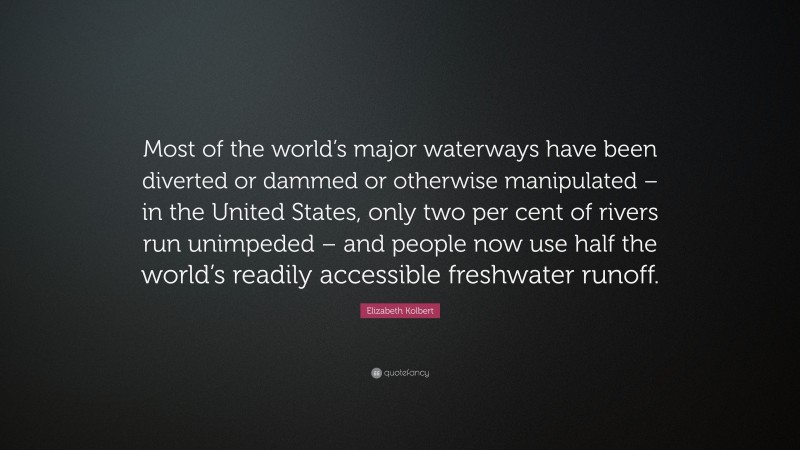 Elizabeth Kolbert Quote: “Most of the world’s major waterways have been diverted or dammed or otherwise manipulated – in the United States, only two per cent of rivers run unimpeded – and people now use half the world’s readily accessible freshwater runoff.”