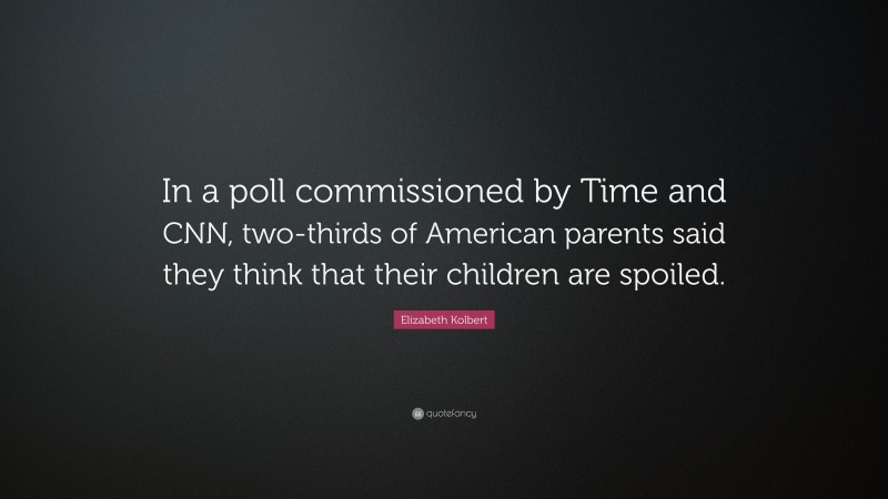 Elizabeth Kolbert Quote: “In a poll commissioned by Time and CNN, two-thirds of American parents said they think that their children are spoiled.”