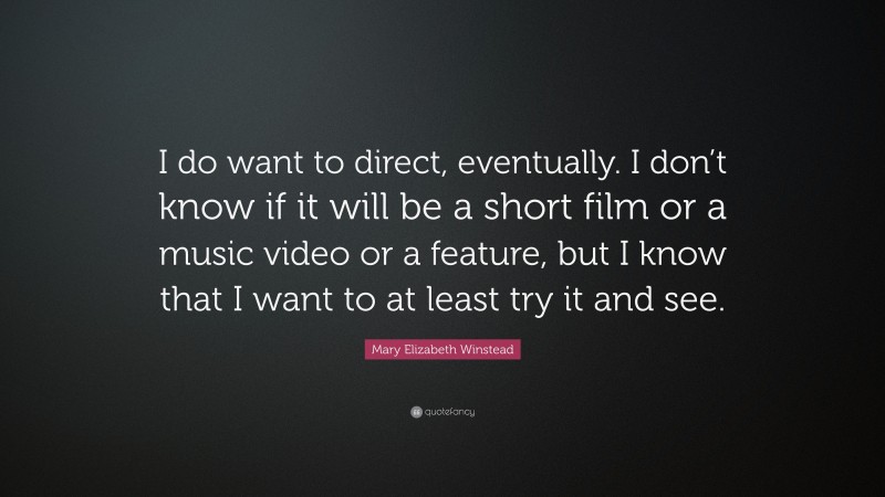 Mary Elizabeth Winstead Quote: “I do want to direct, eventually. I don’t know if it will be a short film or a music video or a feature, but I know that I want to at least try it and see.”