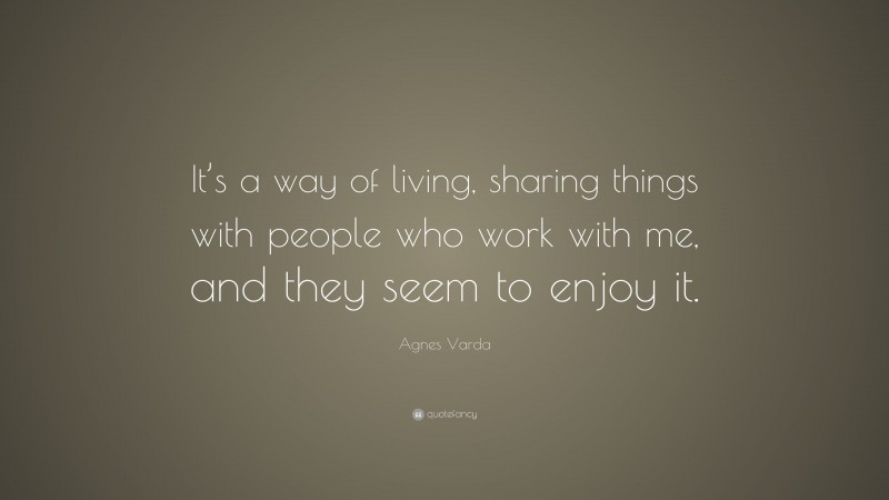 Agnes Varda Quote: “It’s a way of living, sharing things with people who work with me, and they seem to enjoy it.”