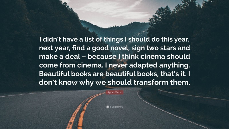 Agnes Varda Quote: “I didn’t have a list of things I should do this year, next year, find a good novel, sign two stars and make a deal – because I think cinema should come from cinema. I never adapted anything. Beautiful books are beautiful books, that’s it. I don’t know why we should transform them.”