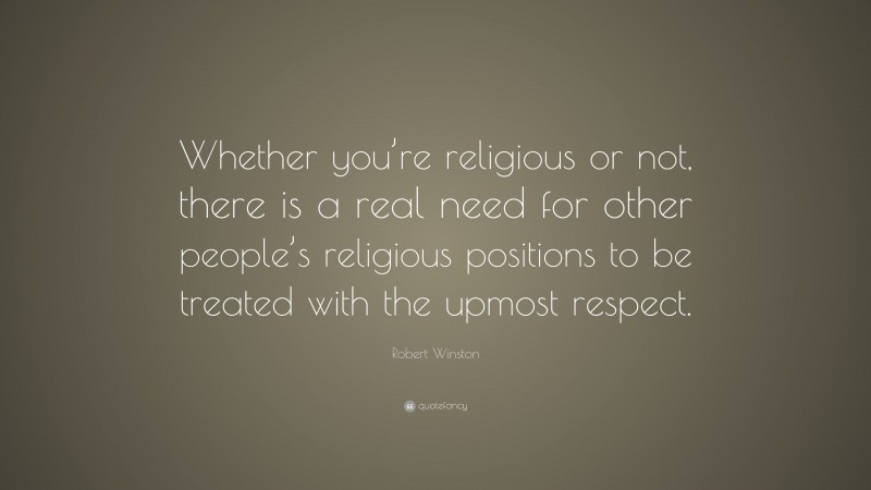 Robert Winston Quote: “Whether you’re religious or not, there is a real need for other people’s religious positions to be treated with the upmost respect.”