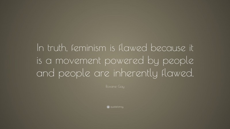 Roxane Gay Quote: “In truth, feminism is flawed because it is a movement powered by people and people are inherently flawed.”