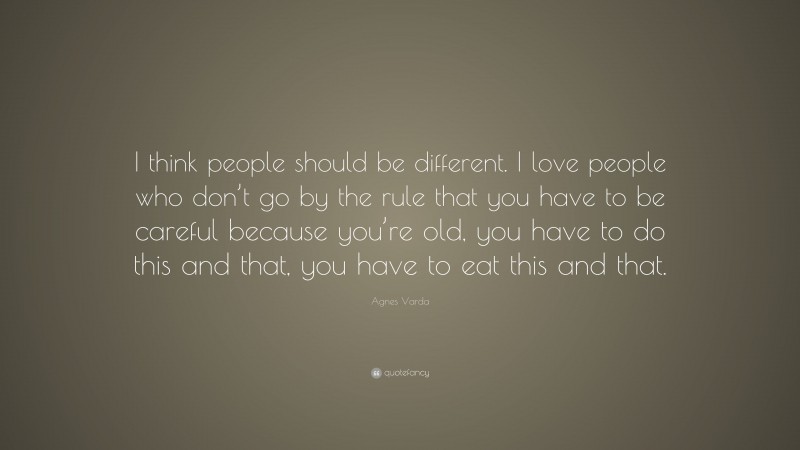 Agnes Varda Quote: “I think people should be different. I love people who don’t go by the rule that you have to be careful because you’re old, you have to do this and that, you have to eat this and that.”