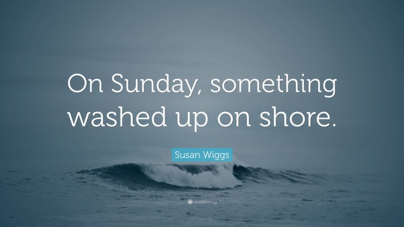 Susan Wiggs Quote: “On Sunday, something washed up on shore.”