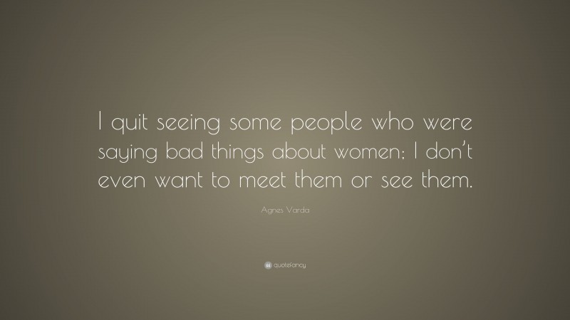 Agnes Varda Quote: “I quit seeing some people who were saying bad things about women; I don’t even want to meet them or see them.”