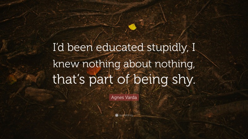 Agnes Varda Quote: “I’d been educated stupidly, I knew nothing about nothing, that’s part of being shy.”