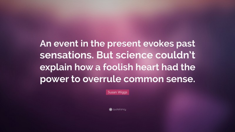 Susan Wiggs Quote: “An event in the present evokes past sensations. But science couldn’t explain how a foolish heart had the power to overrule common sense.”