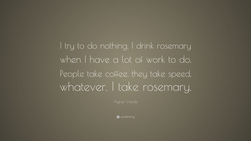 Agnes Varda Quote: “I try to do nothing. I drink rosemary when I have a lot of work to do. People take coffee, they take speed, whatever. I take rosemary.”