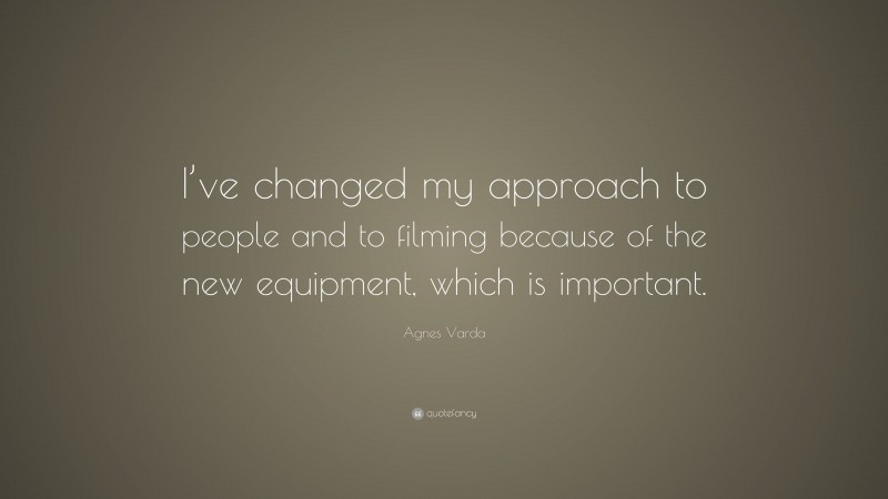Agnes Varda Quote: “I’ve changed my approach to people and to filming because of the new equipment, which is important.”