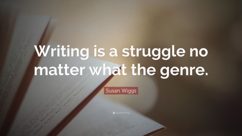 Susan Wiggs Quote: “Writing is a struggle no matter what the genre.”