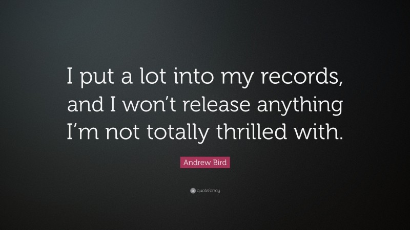Andrew Bird Quote: “I put a lot into my records, and I won’t release anything I’m not totally thrilled with.”