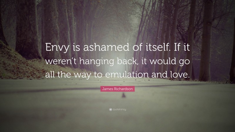 James Richardson Quote: “Envy is ashamed of itself. If it weren’t hanging back, it would go all the way to emulation and love.”