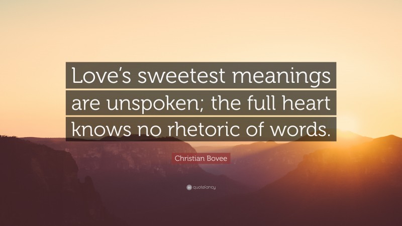 Christian N. Bovee Quote: “Love’s sweetest meanings are unspoken; the full heart knows no rhetoric of words.”