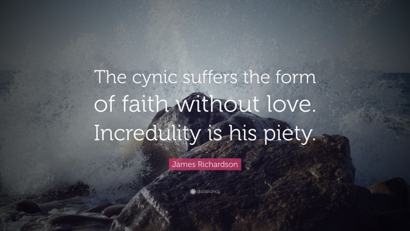 James Richardson Quote: “The cynic suffers the form of faith without love. Incredulity is his piety.”