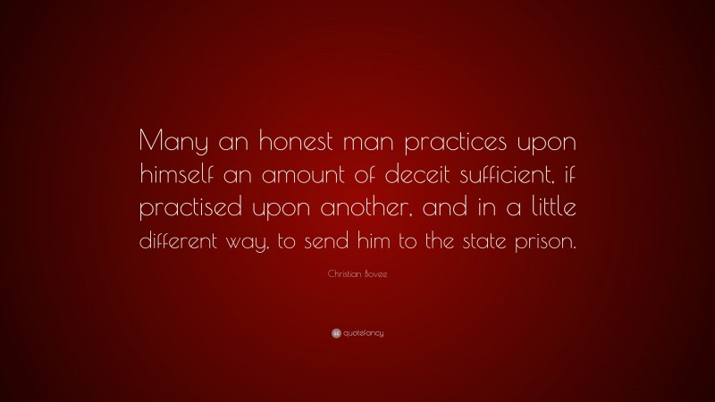 Christian N. Bovee Quote: “Many an honest man practices upon himself an amount of deceit sufficient, if practised upon another, and in a little different way, to send him to the state prison.”