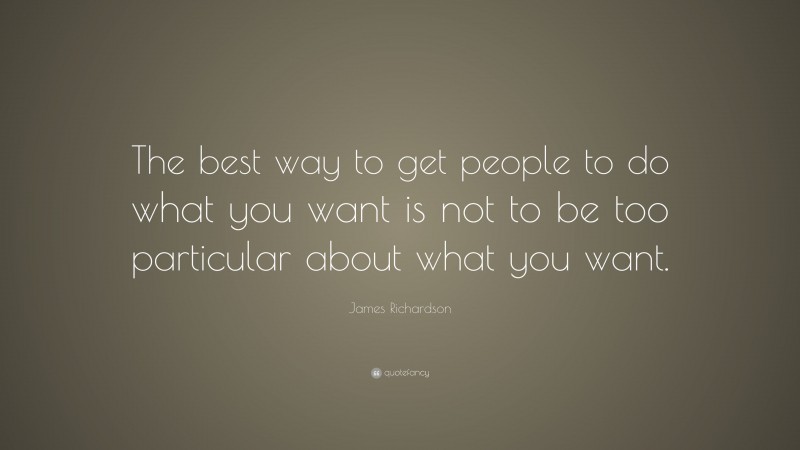 James Richardson Quote: “The best way to get people to do what you want is not to be too particular about what you want.”