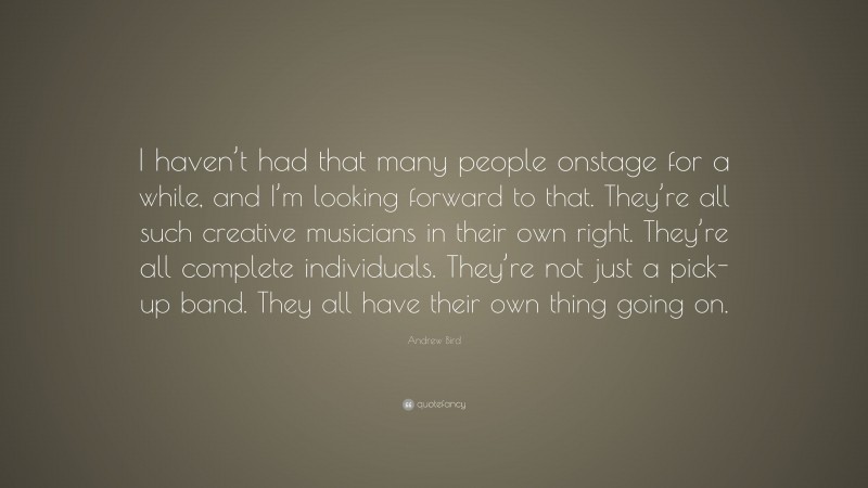 Andrew Bird Quote: “I haven’t had that many people onstage for a while, and I’m looking forward to that. They’re all such creative musicians in their own right. They’re all complete individuals. They’re not just a pick-up band. They all have their own thing going on.”