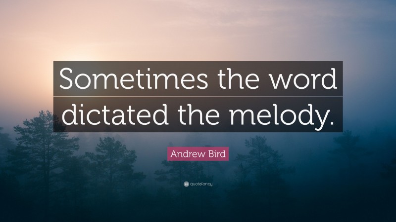Andrew Bird Quote: “Sometimes the word dictated the melody.”