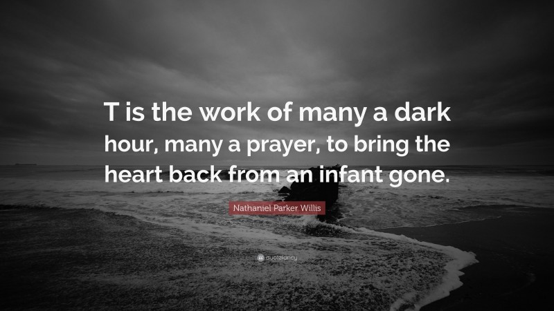 Nathaniel Parker Willis Quote: “T is the work of many a dark hour, many a prayer, to bring the heart back from an infant gone.”