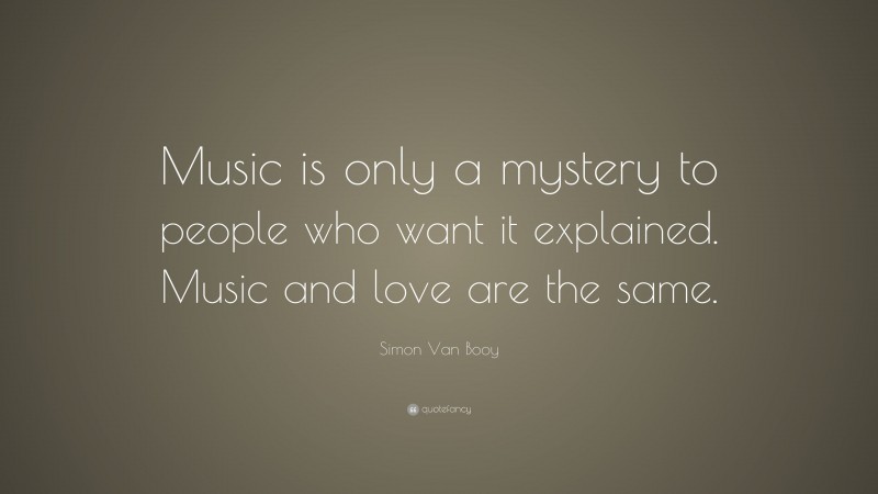 Simon Van Booy Quote: “Music is only a mystery to people who want it explained. Music and love are the same.”