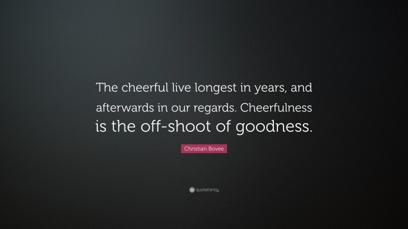 Christian N. Bovee Quote: “The cheerful live longest in years, and afterwards in our regards. Cheerfulness is the off-shoot of goodness.”