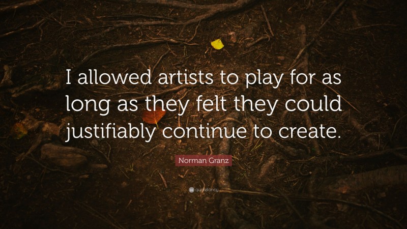 Norman Granz Quote: “I allowed artists to play for as long as they felt they could justifiably continue to create.”