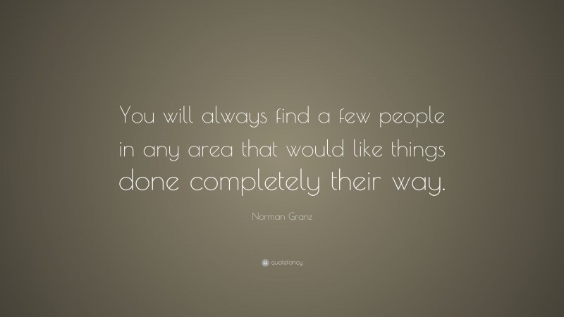 Norman Granz Quote: “You will always find a few people in any area that would like things done completely their way.”