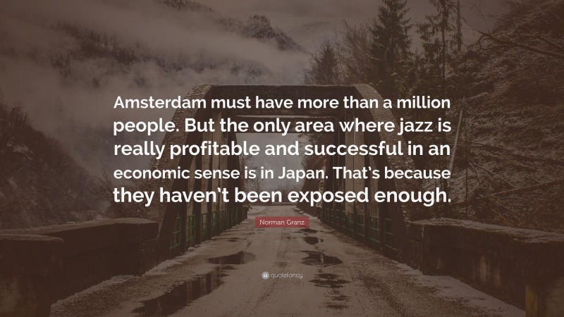 Norman Granz Quote: “Amsterdam must have more than a million people. But the only area where jazz is really profitable and successful in an economic sense is in Japan. That’s because they haven’t been exposed enough.”