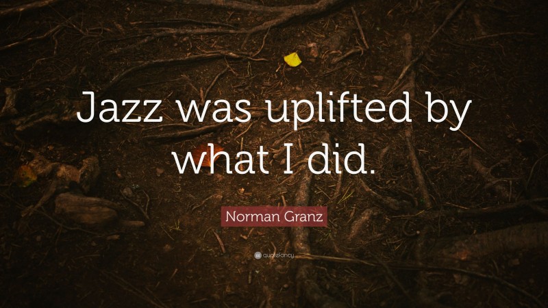 Norman Granz Quote: “Jazz was uplifted by what I did.”