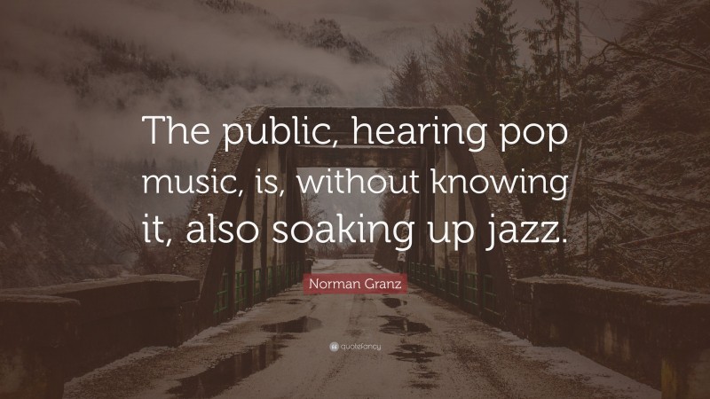 Norman Granz Quote: “The public, hearing pop music, is, without knowing it, also soaking up jazz.”