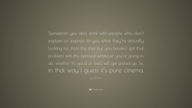 Ray Winstone Quote: “Sometimes you also work with people who don’t explain or express to you what they’re actually looking for from the shot but you haven’t got that problem with this because whatever you’re going to do, whether it’s good or bad, will get picked up. So, in that way I guess it’s pure cinema.”