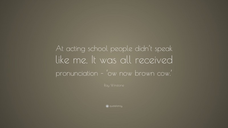 Ray Winstone Quote: “At acting school people didn’t speak like me. It was all received pronunciation – ‘ow now brown cow.’”