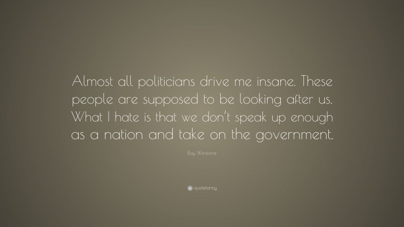 Ray Winstone Quote: “Almost all politicians drive me insane. These people are supposed to be looking after us. What I hate is that we don’t speak up enough as a nation and take on the government.”