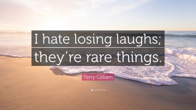 Terry Gilliam Quote: “I hate losing laughs; they’re rare things.”