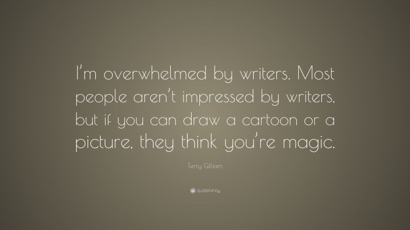 Terry Gilliam Quote: “I’m overwhelmed by writers. Most people aren’t impressed by writers, but if you can draw a cartoon or a picture, they think you’re magic.”