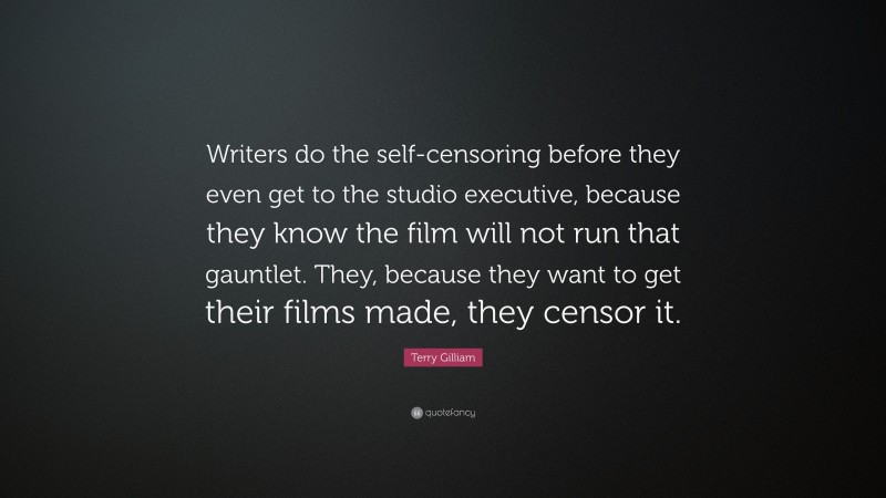 Terry Gilliam Quote: “Writers do the self-censoring before they even get to the studio executive, because they know the film will not run that gauntlet. They, because they want to get their films made, they censor it.”